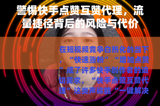 警惕快手点赞互赞代理，流量捷径背后的风险与代价