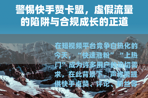 警惕快手赞卡盟，虚假流量的陷阱与合规成长的正道
