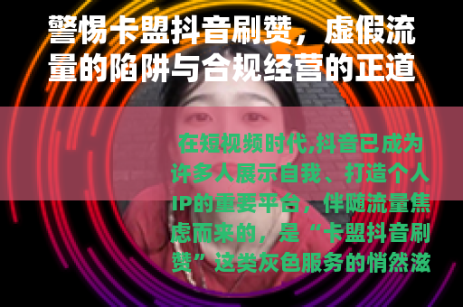 警惕卡盟抖音刷赞，虚假流量的陷阱与合规经营的正道