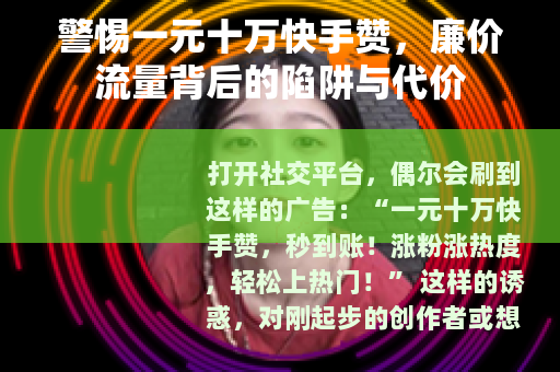 警惕一元十万快手赞，廉价流量背后的陷阱与代价
