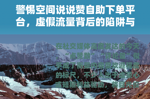 警惕空间说说赞自助下单平台，虚假流量背后的陷阱与代价