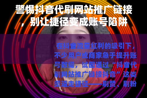 警惕抖音代刷网站推广链接，别让捷径变成账号陷阱