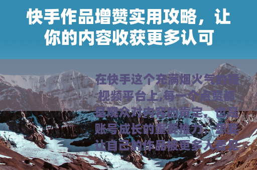 快手作品增赞实用攻略，让你的内容收获更多认可