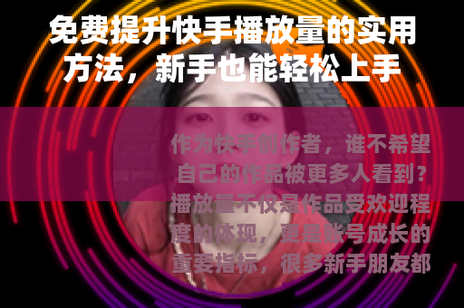 免费提升快手播放量的实用方法，新手也能轻松上手