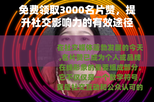 免费领取3000名片赞，提升社交影响力的有效途径