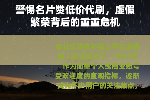警惕名片赞低价代刷，虚假繁荣背后的重重危机