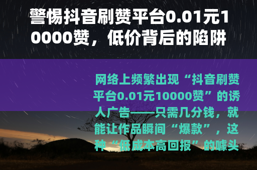 警惕抖音刷赞平台0.01元10000赞，低价背后的陷阱与风险