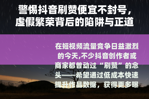 警惕抖音刷赞便宜不封号，虚假繁荣背后的陷阱与正道