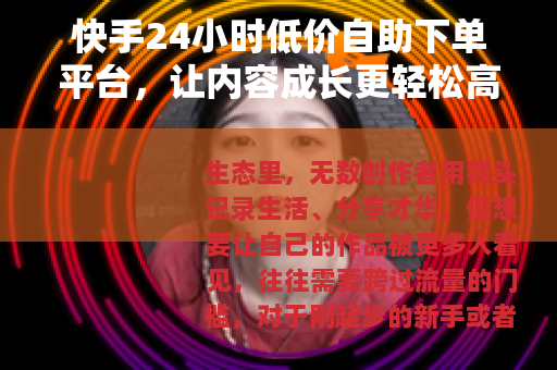 快手24小时低价自助下单平台，让内容成长更轻松高效