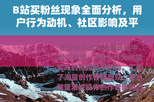 B站买粉丝现象全面分析，用户行为动机、社区影响及平台应对措施