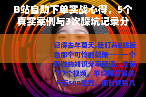 B站自助下单实战心得，5个真实案例与3次踩坑记录分享
