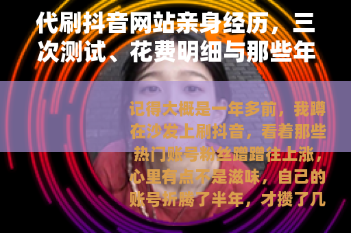 代刷抖音网站亲身经历，三次测试、花费明细与那些年我踩过的坑