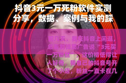 抖音3元一万死粉软件实测分享，数据、案例与我的踩坑日记