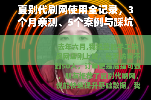 夏别代刷网使用全记录，3个月亲测、5个案例与踩坑心得分享