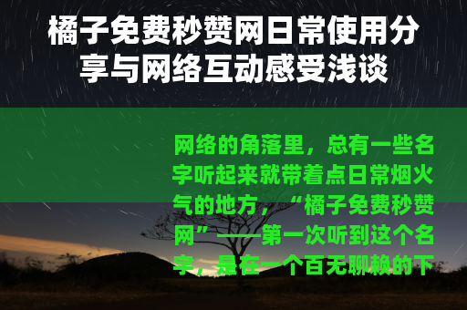 橘子免费秒赞网日常使用分享与网络互动感受浅谈