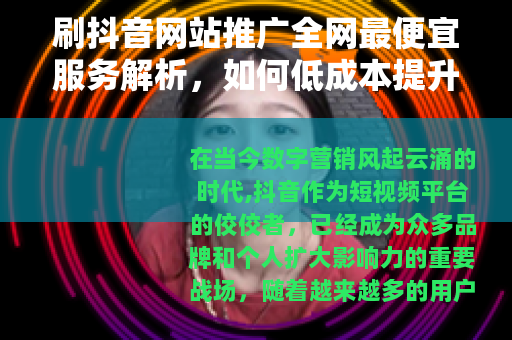 刷抖音网站推广全网最便宜服务解析，如何低成本提升线上曝光度