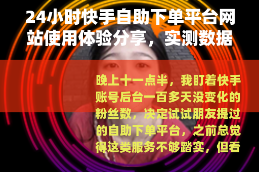 24小时快手自助下单平台网站使用体验分享，实测数据与操作心得