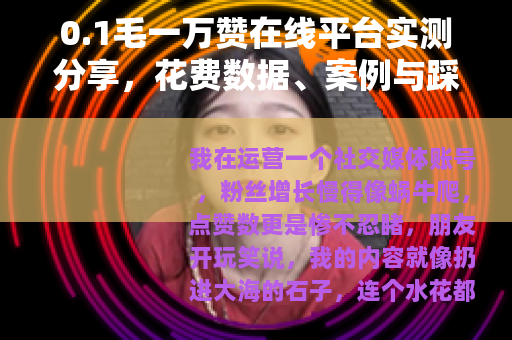 0.1毛一万赞在线平台实测分享，花费数据、案例与踩坑经历全记录
