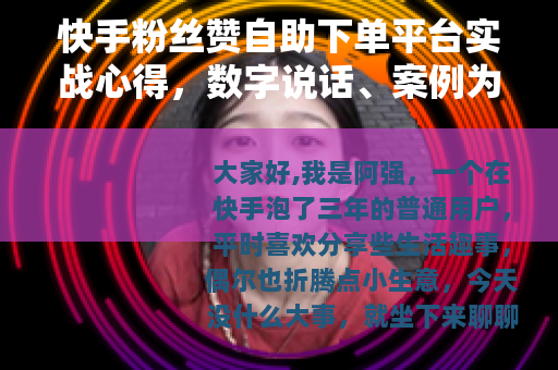 快手粉丝赞自助下单平台实战心得，数字说话、案例为证与踩坑反思