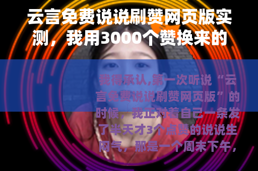 云言免费说说刷赞网页版实测，我用3000个赞换来的经验和教训