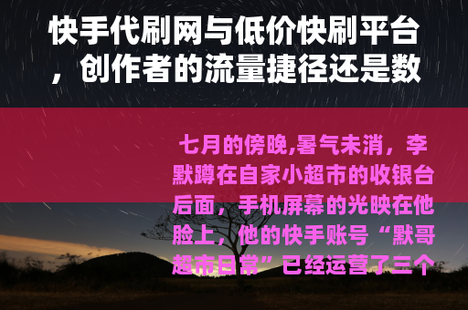 快手代刷网与低价快刷平台，创作者的流量捷径还是数据泡沫？