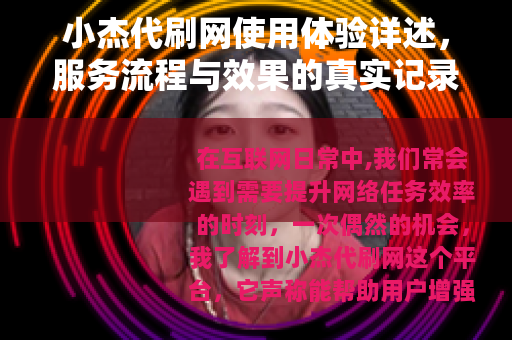 小杰代刷网使用体验详述，服务流程与效果的真实记录
