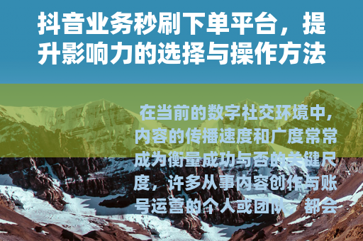 抖音业务秒刷下单平台，提升影响力的选择与操作方法