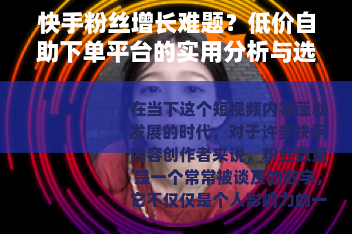 快手粉丝增长难题？低价自助下单平台的实用分析与选择