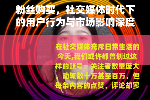 粉丝购买，社交媒体时代下的用户行为与市场影响深度观察