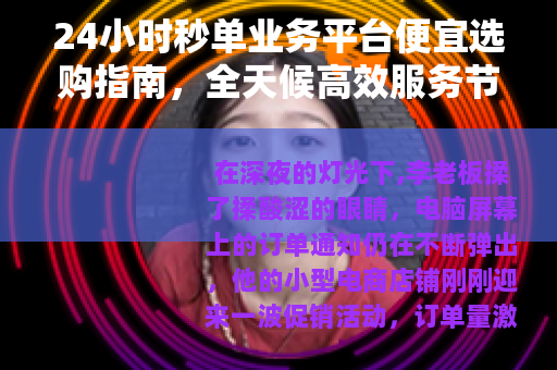 24小时秒单业务平台便宜选购指南，全天候高效服务节省成本秘籍