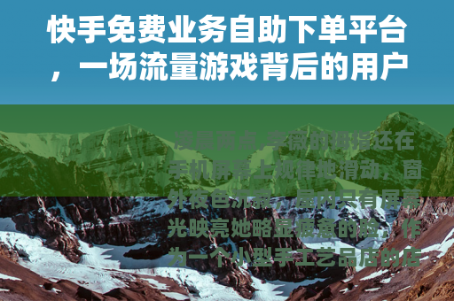 快手免费业务自助下单平台，一场流量游戏背后的用户选择