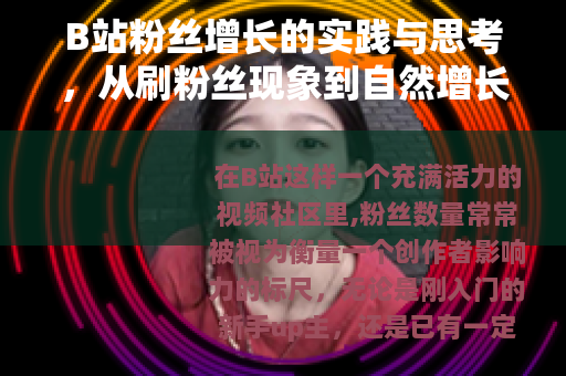 B站粉丝增长的实践与思考，从刷粉丝现象到自然增长的策略分享