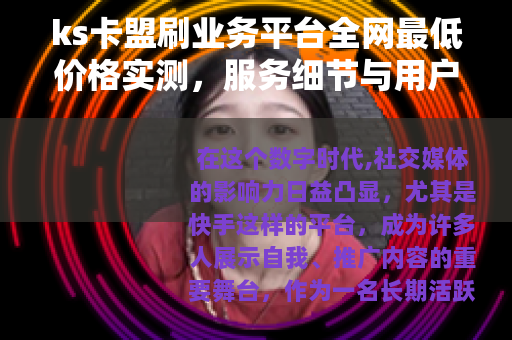 ks卡盟刷业务平台全网最低价格实测，服务细节与用户经验深度分享