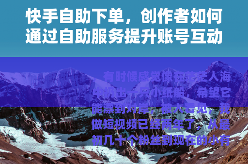 快手自助下单，创作者如何通过自助服务提升账号互动的经验谈