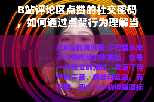 B站评论区点赞的社交密码，如何通过点赞行为理解当代网络社区互动