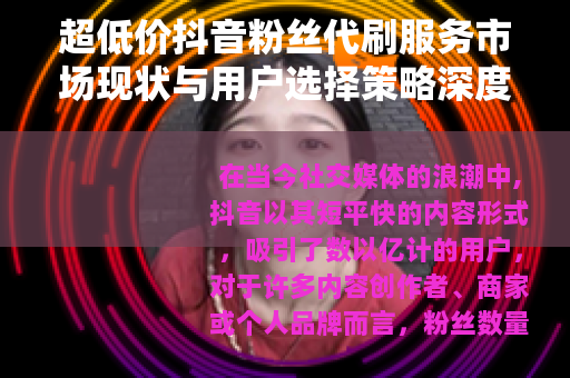 超低价抖音粉丝代刷服务市场现状与用户选择策略深度解析