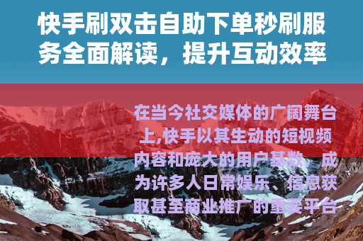 快手刷双击自助下单秒刷服务全面解读，提升互动效率的实用技巧