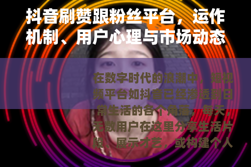 抖音刷赞跟粉丝平台，运作机制、用户心理与市场动态解析