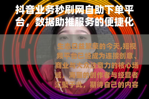 抖音业务秒刷网自助下单平台，数据助推服务的便捷化实践与生态观察