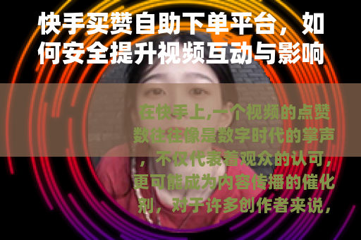 快手买赞自助下单平台，如何安全提升视频互动与影响力