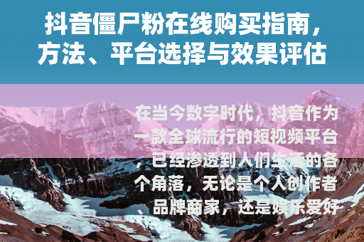 抖音僵尸粉在线购买指南，方法、平台选择与效果评估全解析