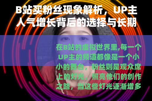B站买粉丝现象解析，UP主人气增长背后的选择与长期发展思考