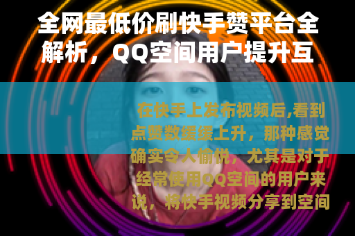 全网最低价刷快手赞平台全解析，QQ空间用户提升互动实用指南