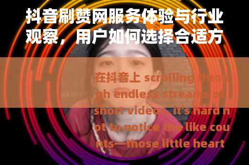 抖音刷赞网服务体验与行业观察，用户如何选择合适方案