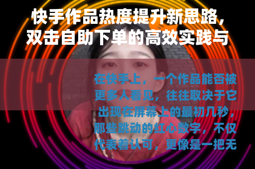 快手作品热度提升新思路，双击自助下单的高效实践与体验