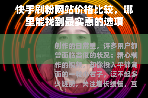 快手刷粉网站价格比较，哪里能找到最实惠的选项