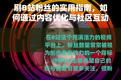 刷B站粉丝的实用指南，如何通过内容优化与社区互动实现自然增长
