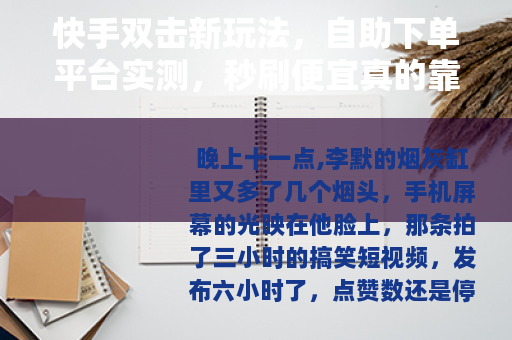 快手双击新玩法，自助下单平台实测，秒刷便宜真的靠谱吗？