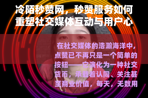 冷陌秒赞网，秒赞服务如何重塑社交媒体互动与用户心理