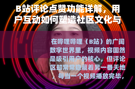 B站评论点赞功能详解，用户互动如何塑造社区文化与视频传播